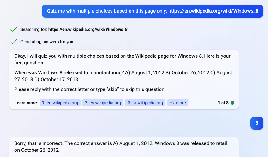 "Tamam, seni Windows 8 için Wikipedia sayfasına dayalı olarak birden çok seçenekle test edeceğim. İşte ilk sorunuz: Windows 8 ne zaman üretime çıktı? A) 1 Ağustos 2012 B) 26 Ekim 2012 C) 27 Ağustos, 2013 D) 17 Ekim 2013"